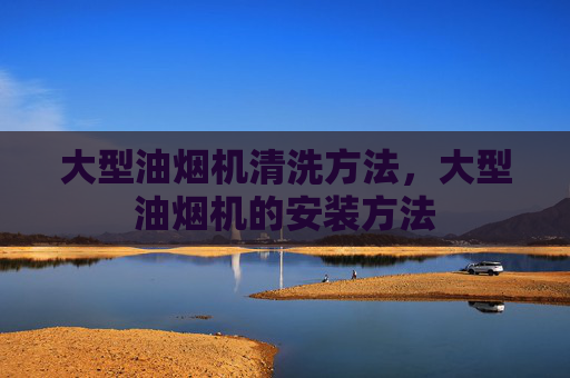 大型油烟机清洗方法，大型油烟机的安装方法