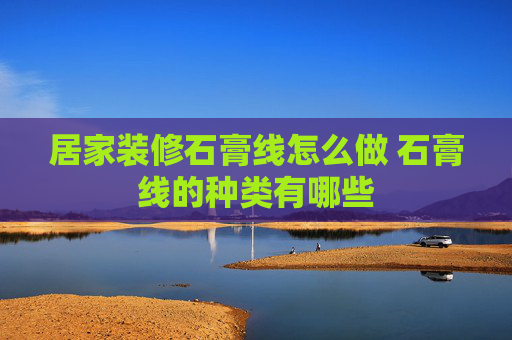 居家装修石膏线怎么做 石膏线的种类有哪些