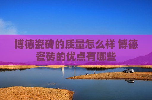 博德瓷砖的质量怎么样 博德瓷砖的优点有哪些