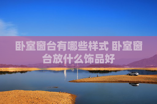 卧室窗台有哪些样式 卧室窗台放什么饰品好
