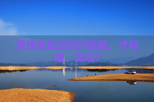 瓷砖铺贴该如何搭配，才和谐、美观？