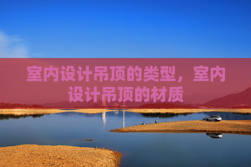 室内设计吊顶的类型，室内设计吊顶的材质