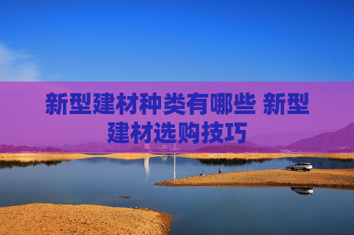 新型建材种类有哪些 新型建材选购技巧
