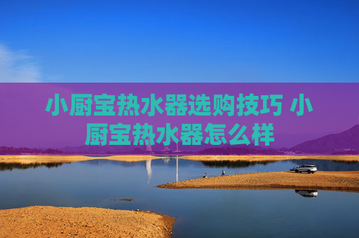 小厨宝热水器选购技巧 小厨宝热水器怎么样
