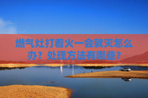 燃气灶打着火一会就灭怎么办？处理方法有哪些？