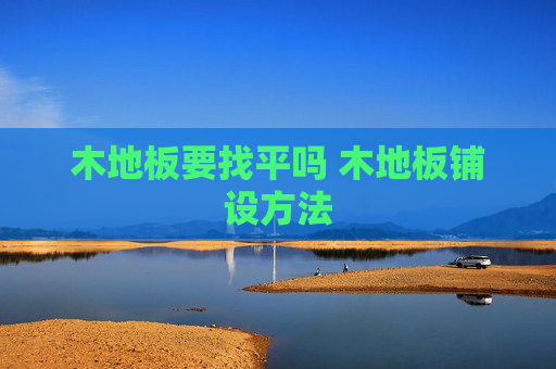 木地板要找平吗 木地板铺设方法