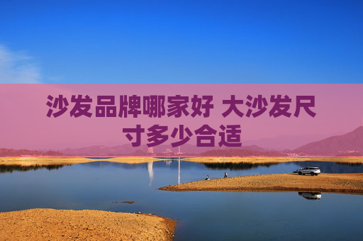 沙发品牌哪家好 大沙发尺寸多少合适