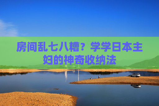房间乱七八糟？学学日本主妇的神奇收纳法