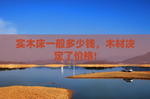 实木床一般多少钱，木材决定了价格!