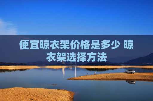 便宜晾衣架价格是多少 晾衣架选择方法