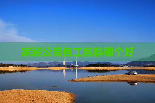 家装公司包工包料哪个好