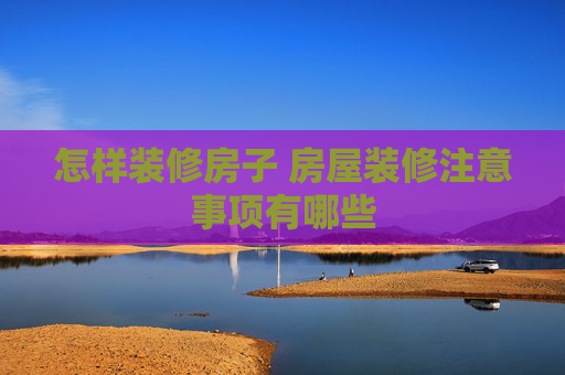 怎样装修房子 房屋装修注意事项有哪些