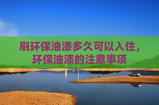 刷环保油漆多久可以入住，环保油漆的注意事项