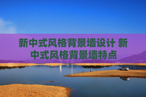 新中式风格背景墙设计 新中式风格背景墙特点