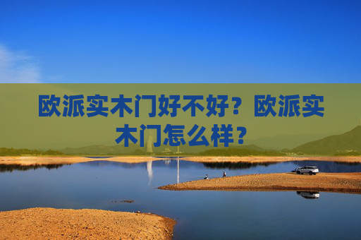 欧派实木门好不好？欧派实木门怎么样？
