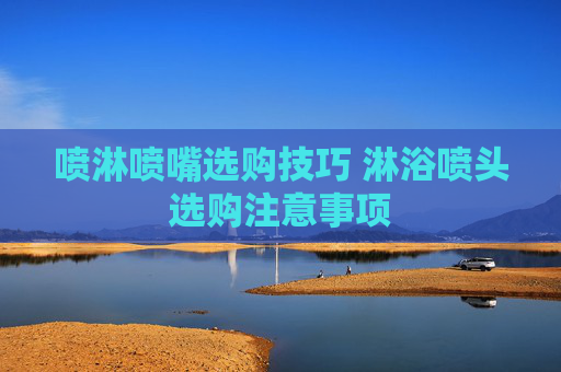 喷淋喷嘴选购技巧 淋浴喷头选购注意事项