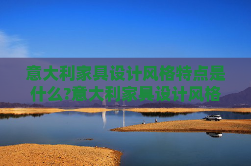 意大利家具设计风格特点是什么?意大利家具设计风格都有哪些?