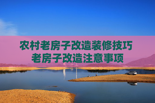 农村老房子改造装修技巧 老房子改造注意事项