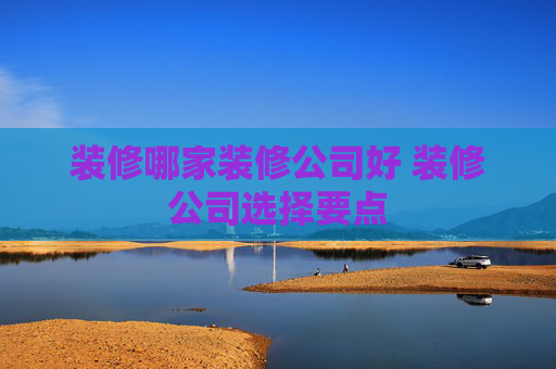 装修哪家装修公司好 装修公司选择要点