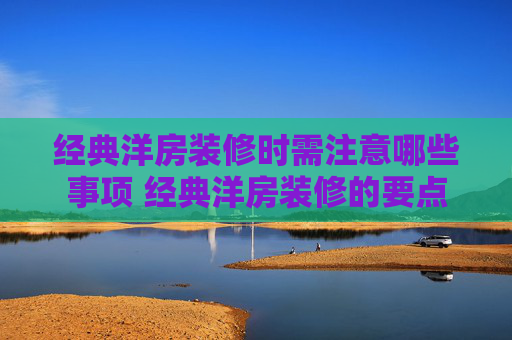 经典洋房装修时需注意哪些事项 经典洋房装修的要点
