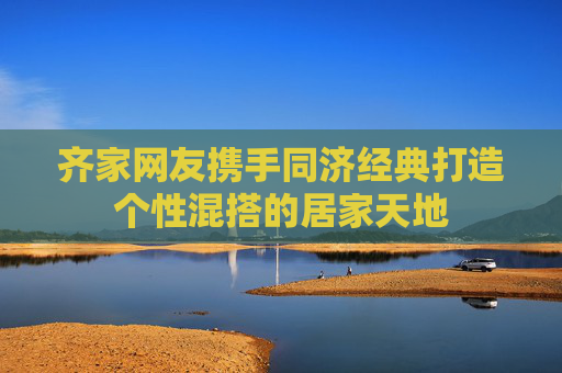 齐家网友携手同济经典打造个性混搭的居家天地