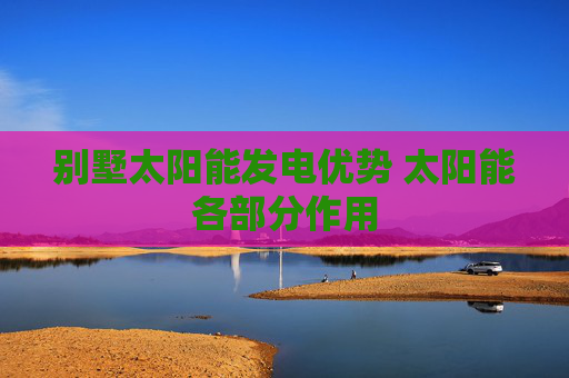 别墅太阳能发电优势 太阳能各部分作用