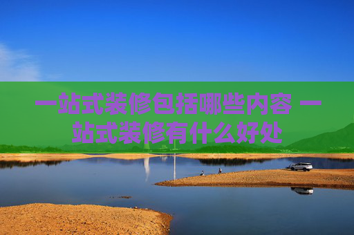 一站式装修包括哪些内容 一站式装修有什么好处
