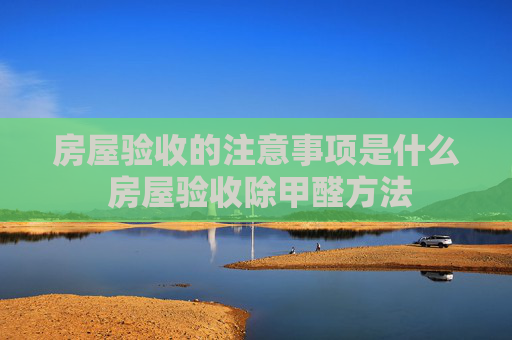 房屋验收的注意事项是什么 房屋验收除甲醛方法
