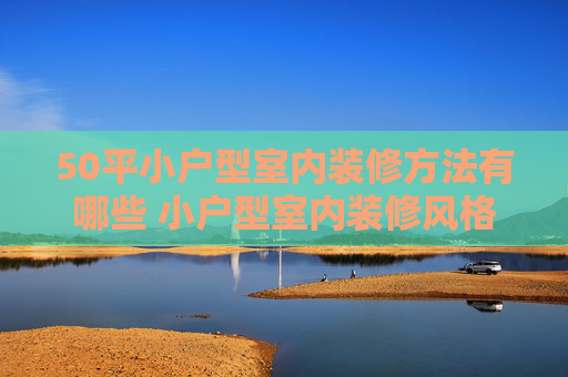 50平小户型室内装修方法有哪些 小户型室内装修风格