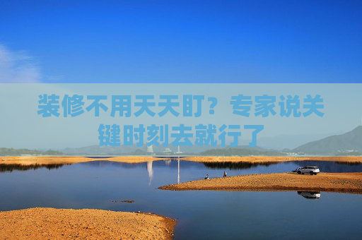 装修不用天天盯？专家说关键时刻去就行了