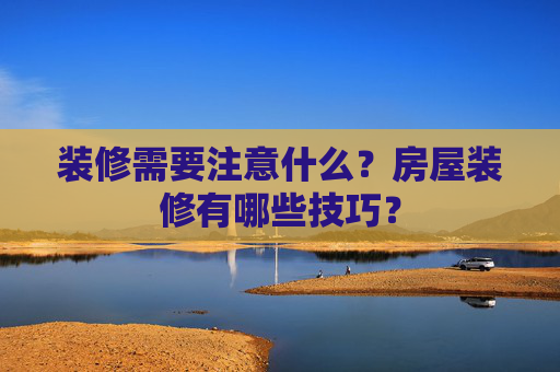 装修需要注意什么？房屋装修有哪些技巧？