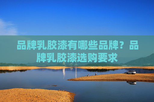 品牌乳胶漆有哪些品牌？品牌乳胶漆选购要求