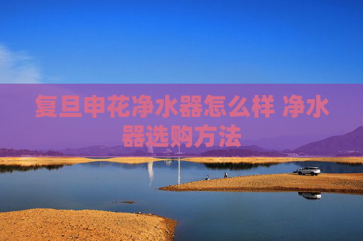 复旦申花净水器怎么样 净水器选购方法