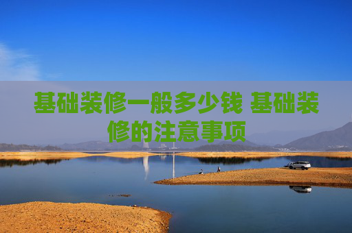 基础装修一般多少钱 基础装修的注意事项