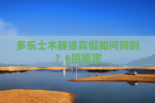 多乐士木器漆真假如何辨别？6招搞定