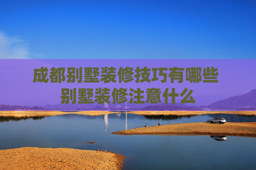 成都别墅装修技巧有哪些 别墅装修注意什么