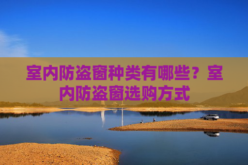 室内防盗窗种类有哪些？室内防盗窗选购方式