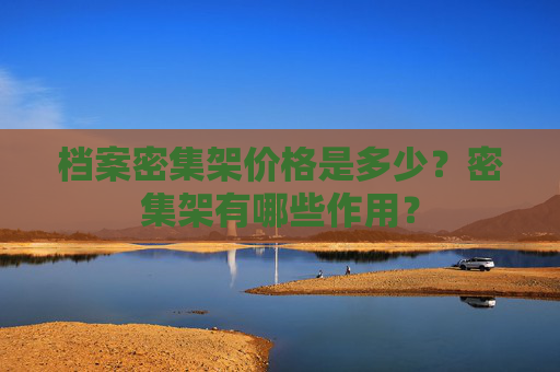 档案密集架价格是多少？密集架有哪些作用？