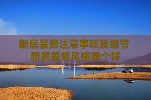 新房装修注意事项及细节 新房装修风格哪个好