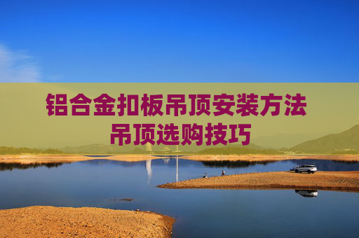 铝合金扣板吊顶安装方法 吊顶选购技巧