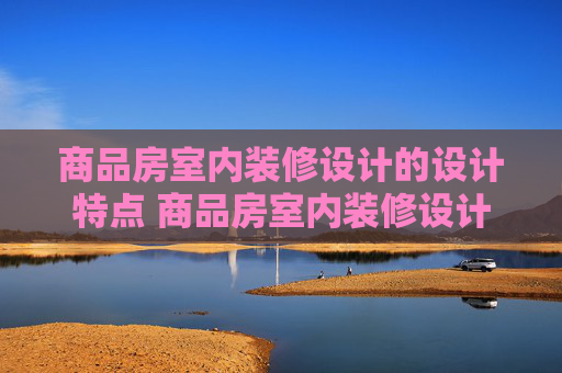 商品房室内装修设计的设计特点 商品房室内装修设计的设计风格有哪些