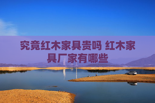究竟红木家具贵吗 红木家具厂家有哪些