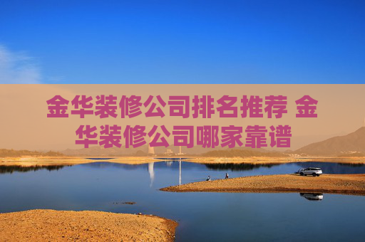 金华装修公司排名推荐 金华装修公司哪家靠谱
