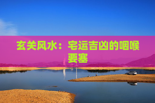 玄关风水：宅运吉凶的咽喉要塞