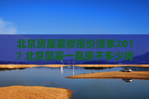 北京房屋装修报价清单2017 北京简装一套房子多少钱